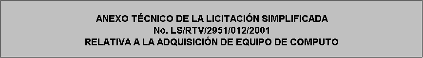 Cuadro de texto: ANEXO TÉCNICO DE LA LICITACIÓN SIMPLIFICADA 
No. LS/RTV/2951/012/2001
RELATIVA A LA ADQUISICIÓN DE EQUIPO DE COMPUTO