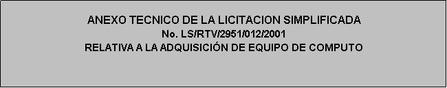 Cuadro de texto: ANEXO TECNICO DE LA LICITACION SIMPLIFICADA
No. LS/RTV/2951/012/2001
RELATIVA A LA ADQUISICIÓN DE EQUIPO DE COMPUTO
