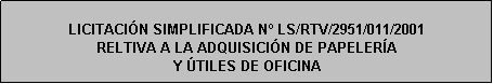 Cuadro de texto: LICITACIÓN SIMPLIFICADA N LS/RTV/2951/011/2001
RELTIVA A LA ADQUISICIÓN DE PAPELERÍA 
Y ÚTILES DE OFICINA